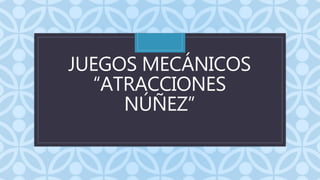 C
JUEGOS MECÁNICOS
“ATRACCIONES
NÚÑEZ”
 