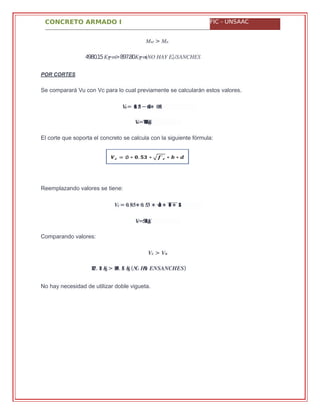 CONCRETO ARMADO I FIC - UNSAAC
��� > ��
��= .���� ��− ���∗ .���
��= .��������
��= . ∗ .� �� � ∗�� √���∗ ��∗ ��
��= .��������
�� > ��
4980.15 − >897.80 − )�� � �� �(�� ��� ���������
POR CORTES
Se comparará Vu con Vc para lo cual previamente se calcularán estos valores.
El corte que soporta el concreto se calcula con la siguiente fórmula:
Reemplazando valores se tiene:
Comparando valores:
����. �� ��> ����. �� ��(�� ��� ���������)
No hay necesidad de utilizar doble vigueta.
 