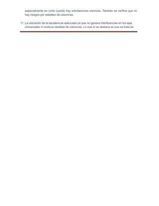 especialmente en corte cuando hay solicitaciones sísmicas. También se verifica que no
hay riesgos por esbeltez de columnas.
11. La ubicación de la escalera es adecuada ya que no genera interferencias en los ejes
ortogonales ni produce desfase de columnas. Lo que sí se destaca es que se trata de
 