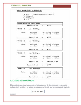 CONCRETO ARMADO I
8.5. ACERO DE TEMPERATURA
El acero de temperatura va colocado en la losa superior de 5 cm colocado a manera de
malla en los 2 sentidos y su cálculo se realiza con la fórmula que se muestra de la siguiente
manera:
 
