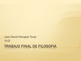 Juan David Hincapie Tovar
10-D

TRABAJO FINAL DE FILOSOFIA
 