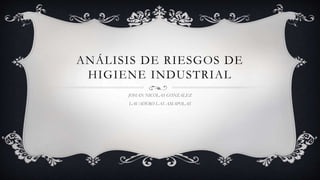 ANÁLISIS DE RIESGOS DE
HIGIENE INDUSTRIAL
JOHAN NICOLAS GONZALEZ
LAVADERO LAS AMAPOLAS
 
