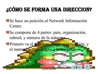 ¿CÓMO SE FORMA UNA DIRECCION? Se hace un petición al Network Información Center. Se compone de 4 partes: pais, organización, subred, y número de la máquina. Primero va el dominio, luego organización, y el numero q se le asigno a la máquina.  