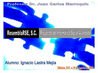 México, D.F. a 18 de agosto de 2008 Profesor: Dr. Juan Carlos Marroquín Alumno: Ignacio Lastra Mejía ResemblaRSE, S.C. Proyectos de Informática Social Avanzada 