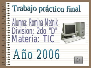 Trabajo práctico final Alumna: Romina Metnik Division: 2do &quot;D&quot; Materia: TIC Año 2006 
