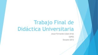 Trabajo Final de
Didáctica Universitaria
Josué Fernando Llópiz Arias
CEPES
Octubre 2013

 