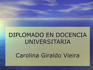 DIPLOMADO EN DOCENCIA UNIVERSITARIA Carolina Giraldo Vieira 