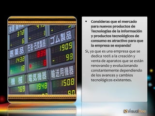 Si, ya que es una empresa que se
     dedica 100% a la creación y
     venta de aparatos que se están
     renovando y evolucionando
     constantemente dependiendo
     de los avances y cambios
     tecnológicos existentes.
 