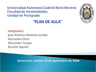 Integrantes: José Antonio Montaño Jordán Alexandra Ortiz Alexander Vargas Ricardo Aguilar Santa Cruz, martes 23 de septiembre de 2008 “ PLAN DE AULA” 