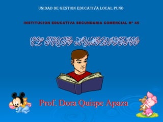 INSTITUCION EDUCATIVA SECUNDARIA COMERCIAL Nº 45 UNIDAD DE GESTION EDUCATIVA LOCAL PUNO Prof. Dora Quispe Apaza EL  TEXTO  HUMORISTICO 