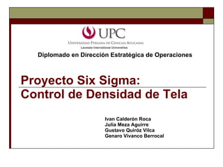 Proyecto Six Sigma: Control de Densidad de Tela Ivan Calderón Roca Julia Meza Aguirre Gustavo Quiróz Vilca Genaro Vivanco Berrocal Diplomado en Dirección Estratégica de Operaciones 