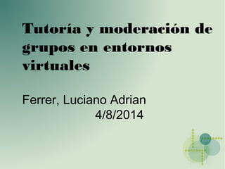 Tutoría y moderación de
grupos en entornos
virtuales
Ferrer, Luciano Adrian
4/8/2014
 