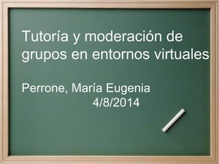 Tutoría y moderación de
grupos en entornos virtuales
Perrone, María Eugenia
4/8/2014
 