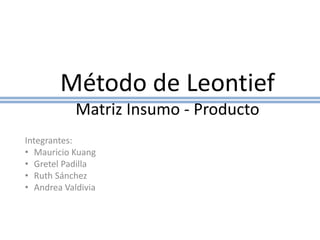 Método de Leontief
Matriz Insumo - Producto
Integrantes:
• Mauricio Kuang
• Gretel Padilla
• Ruth Sánchez
• Andrea Valdivia
 