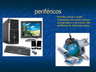 periféricos Permiten enviar y recibir información del mundo exterior al ordenador y a la inversa .  Hay periféricos de diferentes clases. 