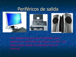 Periféricos de salida Son dispositivos que usa el ordenador para mostrar los resultados del usuario, es decir, los datos fluyen desde el ordenador hacia el exterior. 