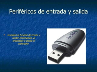 Periféricos de entrada y salida Cumplen la función de enviar y recibir información, al ordenador o desde el ordenador. 