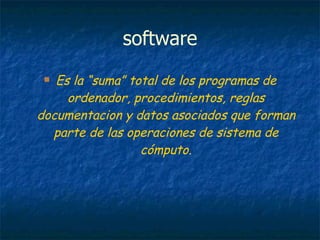 software Es la “suma” total de los programas de ordenador, procedimientos, reglas documentacion y datos asociados que forman parte de las operaciones de sistema de cómputo. 