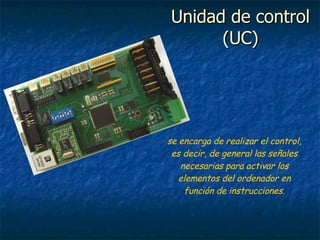 Unidad de control (UC) se encarga de realizar el control, es decir, de general las señales necesarias para activar los elementos del ordenador en función de instrucciones . 