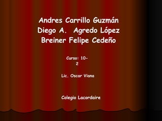 Andres Carrillo Guzmán Diego A.  Agredo López Breiner Felipe Cedeño Curso: 10-2 Lic. Oscar Viana Colegio Lacordaire 