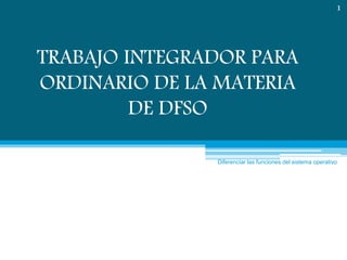 TRABAJO INTEGRADOR PARA
ORDINARIO DE LA MATERIA
DE DFSO
1
Diferenciar las funciones del sistema operativo
 