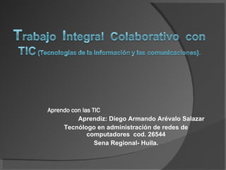 Aprendo con las TIC Aprendiz: Diego Armando Arévalo Salazar Tecnólogo en administración de redes de computadores  cod. 26544 Sena Regional- Huila. 