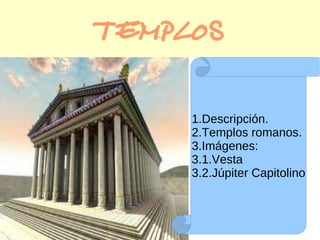 TEMPLOS 1.Descripción. 2.Templos romanos. 3.Imágenes: 3.1.Vesta 3.2.Júpiter Capitolino 