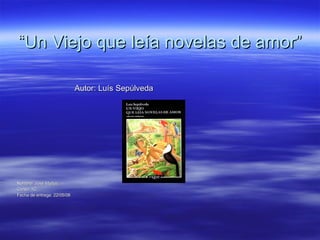 “ Un Viejo que leía novelas de amor” Autor: Luís Sepúlveda Nombre: José Muñoz  Curso: 1C Fecha de entrega: 22/05/08 