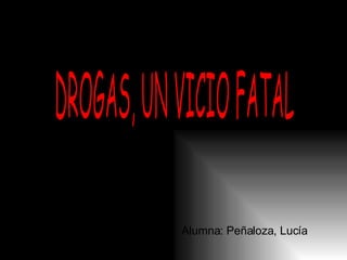 Alumna: Peñaloza, Lucía DROGAS, UN VICIO FATAL 
