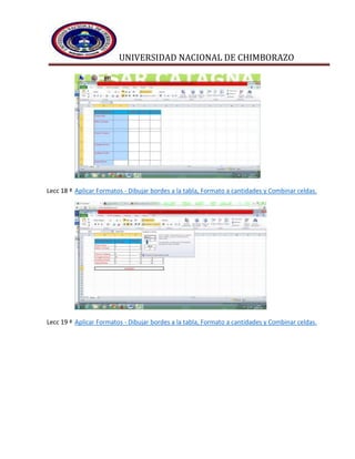 UNIVERSIDAD NACIONAL DE CHIMBORAZO
Lecc 18 ª Aplicar Formatos - Dibujar bordes a la tabla, Formato a cantidades y Combinar celdas.
Lecc 19 ª Aplicar Formatos - Dibujar bordes a la tabla, Formato a cantidades y Combinar celdas.
 