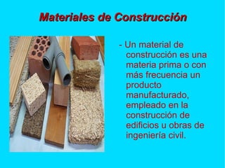 Materiales de Construcción

              - Un material de
                construcción es una
                materia prima o con
                más frecuencia un
                producto
                manufacturado,
                empleado en la
                construcción de
                edificios u obras de
                ingeniería civil.
 
