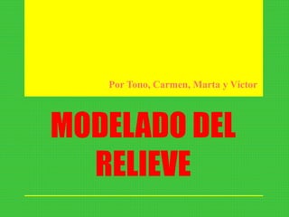 MODELADO DEL
RELIEVE
Por Tono, Carmen, Marta y Víctor
 