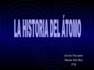 Javier Navarro Marta Del Río 5ºD LA HISTORIA DEL ÁTOMO 