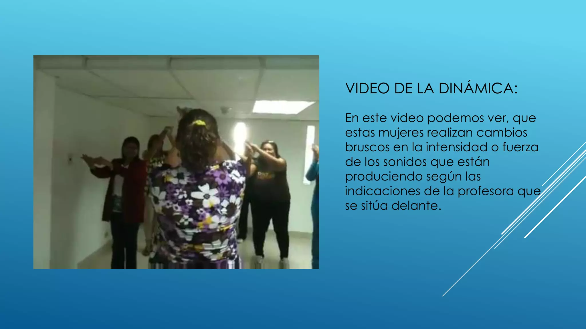 VIDEO DE LA DINÁMICA:
En este video podemos ver, que
estas mujeres realizan cambios
bruscos en la intensidad o fuerza
de los sonidos que están
produciendo según las
indicaciones de la profesora que
se sitúa delante.
 