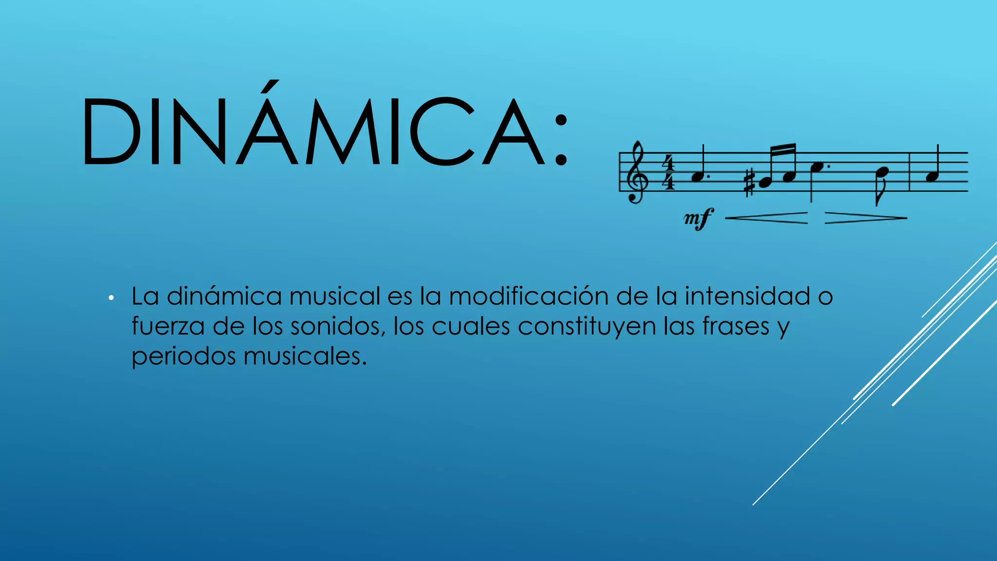 DINÁMICA:
•   La dinámica musical es la modificación de la intensidad o
    fuerza de los sonidos, los cuales constituyen las frases y
    periodos musicales.
 