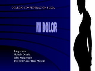 COLEGIO CONFEDERACION SUIZA Integrantes: Guisela Osorio Jairo Maldonado  Profesor: Omar Díaz Moreno MI DOLOR 