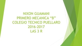 NIXON GUAMANI
PRIMERO MECANICA “B”
COLEGIO TECNICO PUELLARO
2016-2017
LAS 3 R
 