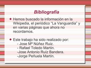 Bibliografía Hemos buscado la información en la Wikipedia, el periódico “La Vanguardia” y en varias páginas que ahora no recordamos. Este trabajo ha sido realizado por:   - Jose Mª Núñez Ruiz.   - Rafael Toledo Martín.   -Jose Antonio Ruíz Bandera.   -Jorge Peñuela  Martín. 