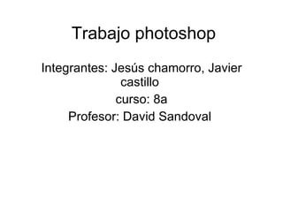 Trabajo photoshop Integrantes: Jesús chamorro, Javier castillo  curso: 8a Profesor: David Sandoval  