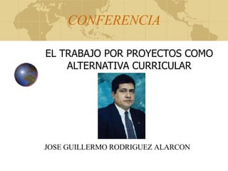 CONFERENCIA EL TRABAJO POR PROYECTOS COMO ALTERNATIVA CURRICULAR JOSE GUILLERMO RODRIGUEZ ALARCON 
