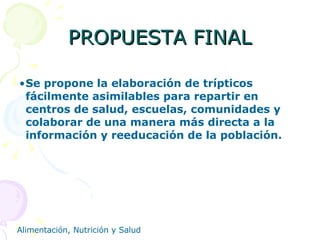 PROPUESTA FINAL Se propone la elaboración de trípticos fácilmente asimilables para repartir en centros de salud, escuelas, comunidades y colaborar de una manera más directa a la información y reeducación de la población.   