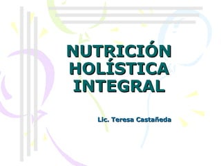 NUTRICIÓN HOLÍSTICA INTEGRAL Lic. Teresa Castañeda 