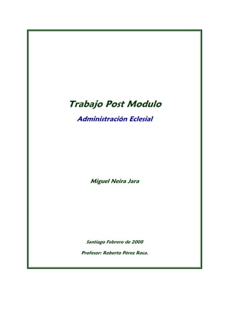 Trabajo Post Modulo
 Administración Eclesial




     Miguel Neira Jara




    Santiago Febrero de 2008

  Profesor: Roberto Pérez Roca.