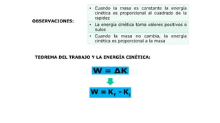 OBSERVACIONES:
• Cuando la masa es constante la energía
cinética es proporcional al cuadrado de la
rapidez
• La energía cinética toma valores positivos o
nulos
• Cuando la masa no cambia, la energía
cinética es proporcional a la masa
TEOREMA DEL TRABAJO Y LA ENERGÍA CINÉTICA:
W = ΔK
f iW = K - K
 