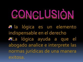 CONCLUSIÒNla lógica es un elemento indispensable en el derechoLa lógica ayuda a que el abogado analice e interprete las normas jurídicas de una manera exitosa. 