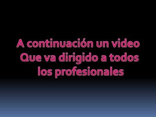 A continuación un video Que va dirigido a todos los profesionales