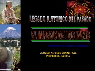 HONORIO DELGADO ESPINOZA  ALUMNO: ALFONSO CHAMBI PAYE PROFESORA: SANDRA  EL IMPERIO DE LOS INCAS  LEGADO HISTORICO DEL PASADO 
