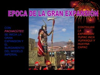 CON  PACHACÚTEC  SE INICIA LA GRAN EXPANSION Y EL SURGIMIENTO DEL MODELO IMPERIAL CONTINUAN LA EXPANSION TUPAC INCA YUPANQUI Y HUAYNA CAPAC EPOCA DE LA GRAN EXPANSIÓN 