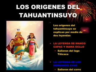 LOS ORIGENES DEL TAHUANTINSUYO Los origenes del tahuantinsuyo se explican por medio de dos leyendas LA LEYENDA DE MANCO CAPAC Y MAMA OCLLO Salieron del lago Titicaca LA LEYENDA DE LOS HERMANOS AYAR Salieron del cerro Tamputocco 