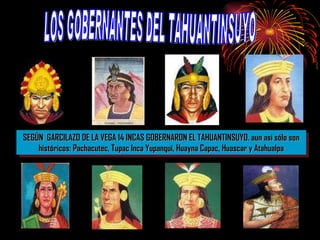 SEGÚN  GARCILAZO DE LA VEGA 14 INCAS GOBERNARON EL TAHUANTINSUYO. aun asi sólo son históricos: Pachacutec, Tupac Inca Yupanqui, Huayna Capac, Huascar y Atahualpa LOS GOBERNANTES DEL TAHUANTINSUYO 